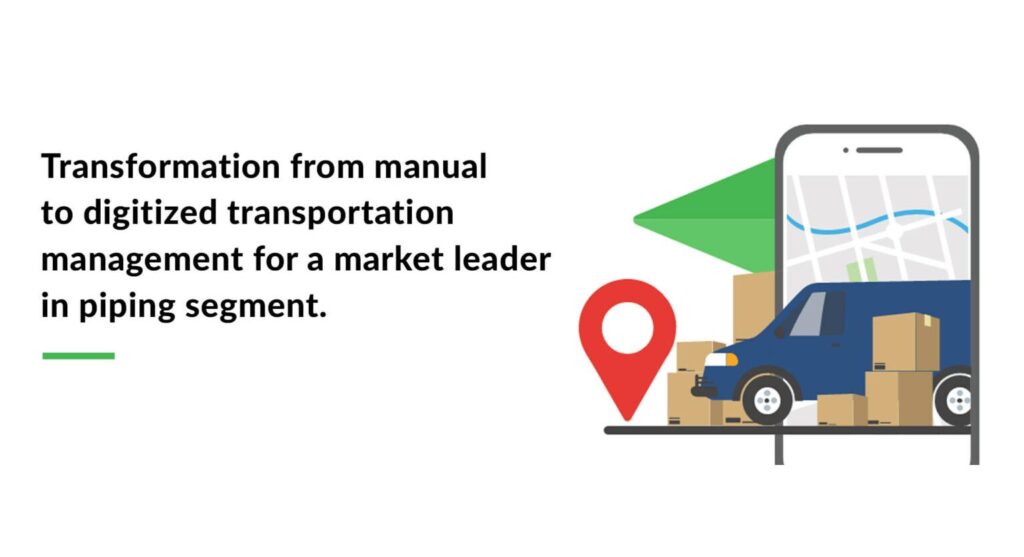 Transformation from manual to digitized transportation management for a market leader in piping segment.